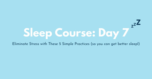 Day 7: Eliminate Stress with These 5 Simple Practices (so you can get better sleep!)
