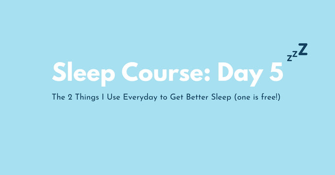 Day 5: The 2 Things I Use Everyday to Get Better Sleep (one is free!)